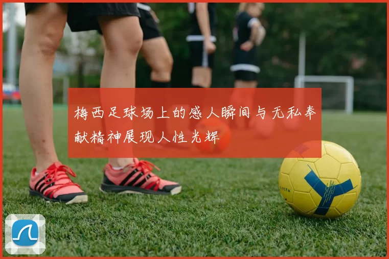 梅西足球场上的感人瞬间与无私奉献精神展现人性光辉
