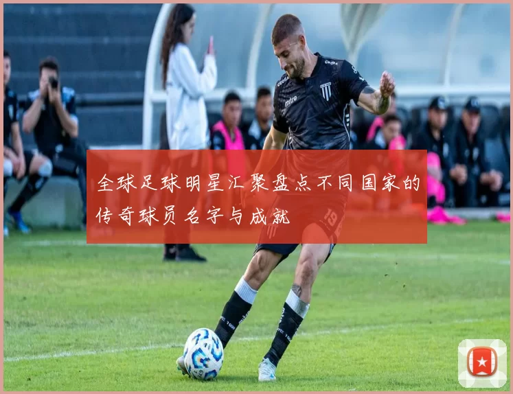 全球足球明星汇聚盘点不同国家的传奇球员名字与成就