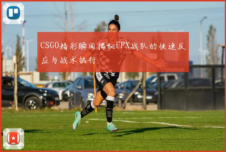 CSGO精彩瞬间揭秘FPX战队的快速反应与战术执行