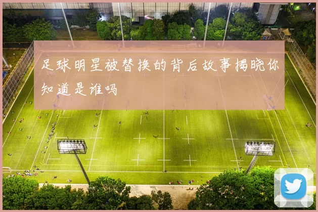 足球明星被替换的背后故事揭晓你知道是谁吗