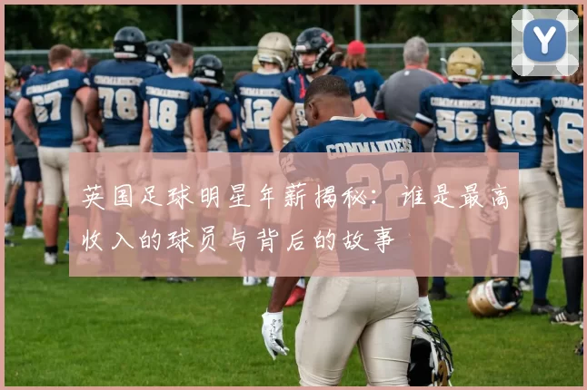 英国足球明星年薪揭秘：谁是最高收入的球员与背后的故事