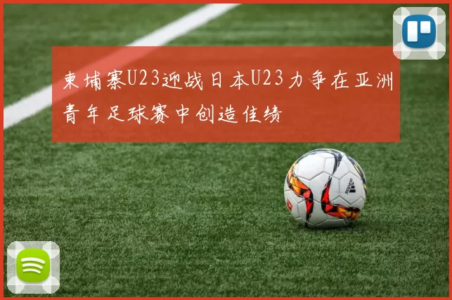 柬埔寨U23迎战日本U23力争在亚洲青年足球赛中创造佳绩
