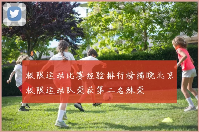 极限运动比赛经验排行榜揭晓北京极限运动队荣获第二名殊荣