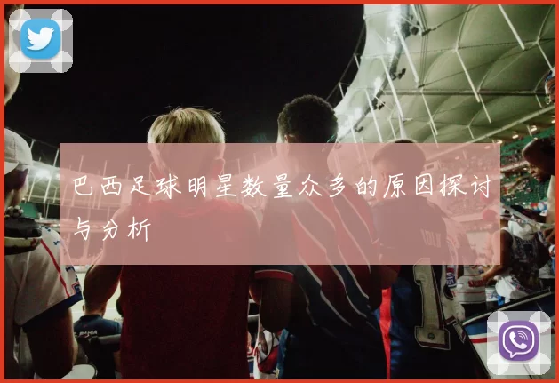 巴西足球明星数量众多的原因探讨与分析