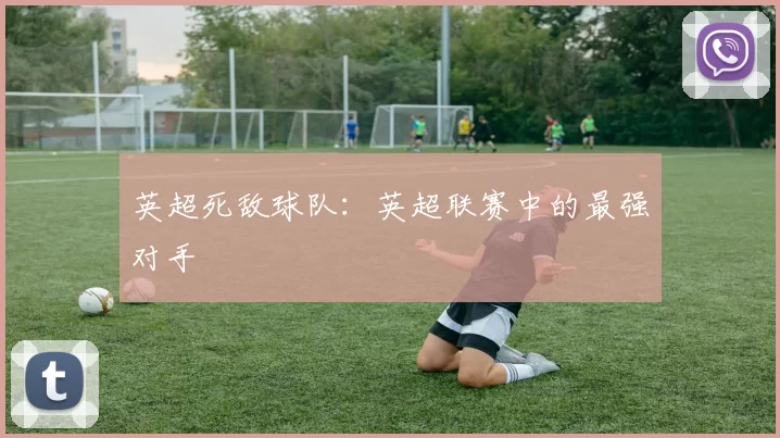 英超死敌球队：英超联赛中的最强对手