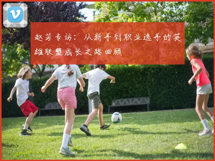 赵芳专访：从新手到职业选手的英雄联盟成长之路回顾