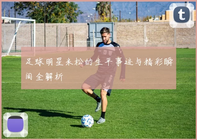 足球明星米松的生平事迹与精彩瞬间全解析