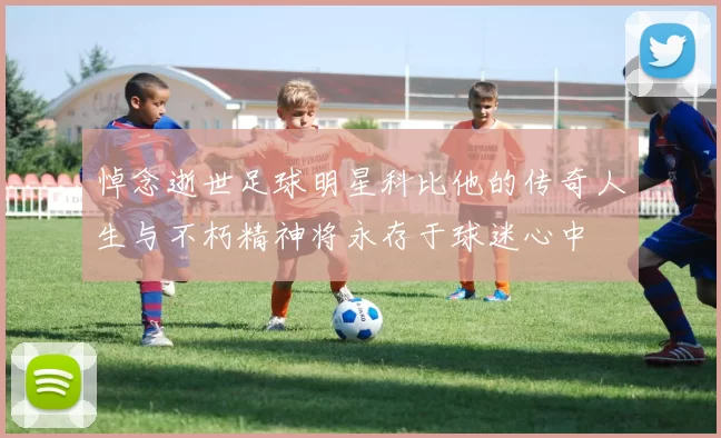 悼念逝世足球明星科比他的传奇人生与不朽精神将永存于球迷心中