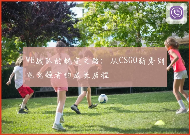 WE战队的蜕变之路：从CSGO新秀到电竞强者的成长历程