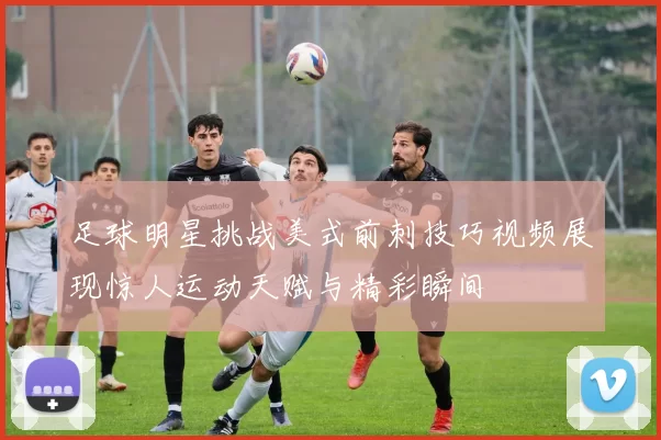 足球明星挑战美式前刺技巧视频展现惊人运动天赋与精彩瞬间