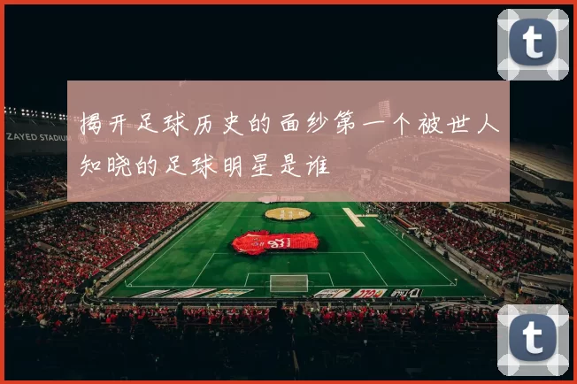 揭开足球历史的面纱第一个被世人知晓的足球明星是谁