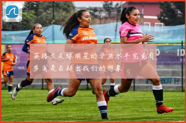 英格兰足球明星的学历水平究竟有多高是否超出我们的想象