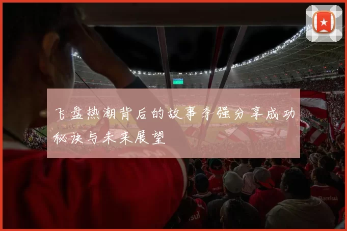 飞盘热潮背后的故事李强分享成功秘诀与未来展望