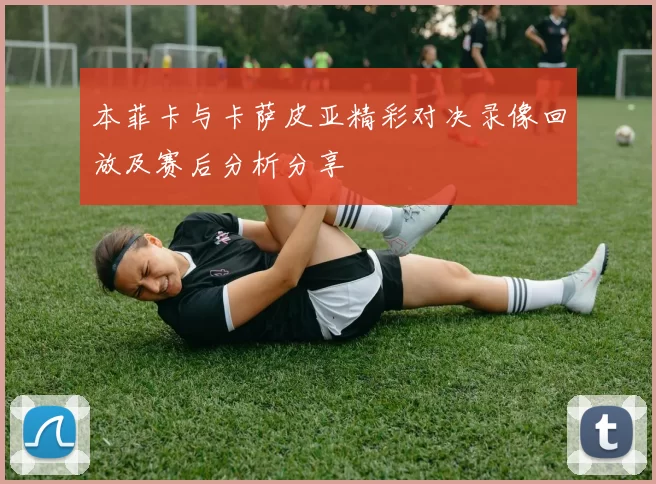本菲卡与卡萨皮亚精彩对决录像回放及赛后分析分享