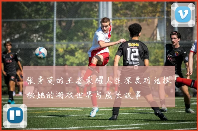 张秀英的王者荣耀人生深度对话探秘她的游戏世界与成长故事