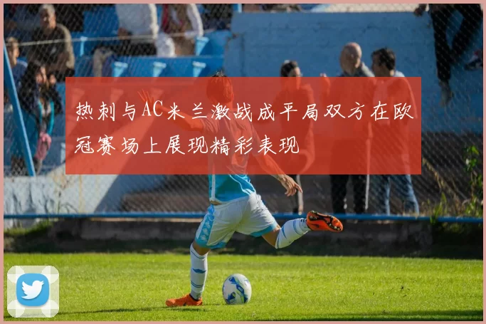 热刺与AC米兰激战成平局双方在欧冠赛场上展现精彩表现