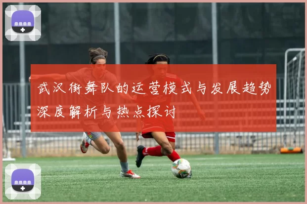 武汉街舞队的运营模式与发展趋势深度解析与热点探讨