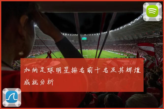 加纳足球明星排名前十名及其辉煌成就分析
