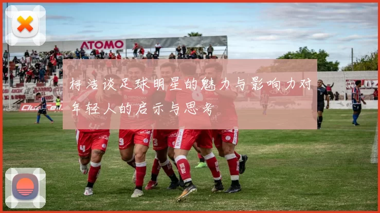 柯洁谈足球明星的魅力与影响力对年轻人的启示与思考