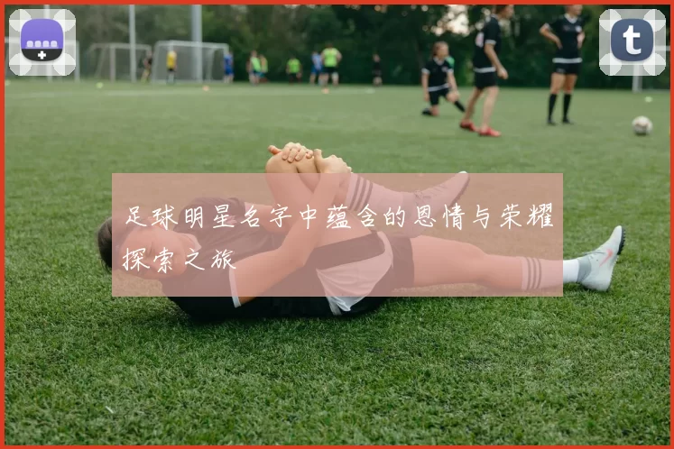 足球明星名字中蕴含的恩情与荣耀探索之旅
