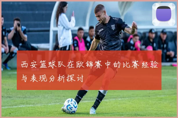 西安篮球队在欧锦赛中的比赛经验与表现分析探讨