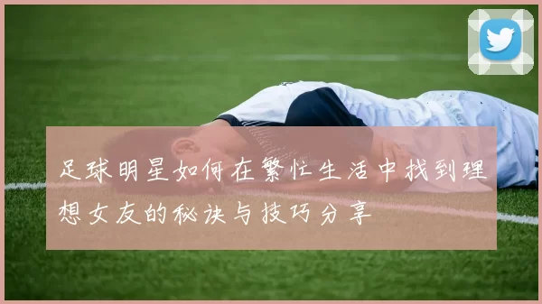 足球明星如何在繁忙生活中找到理想女友的秘诀与技巧分享