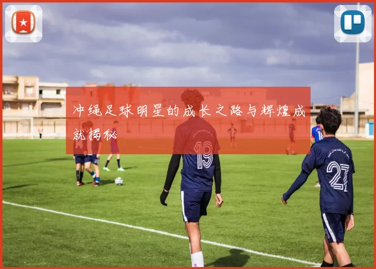 冲绳足球明星的成长之路与辉煌成就揭秘