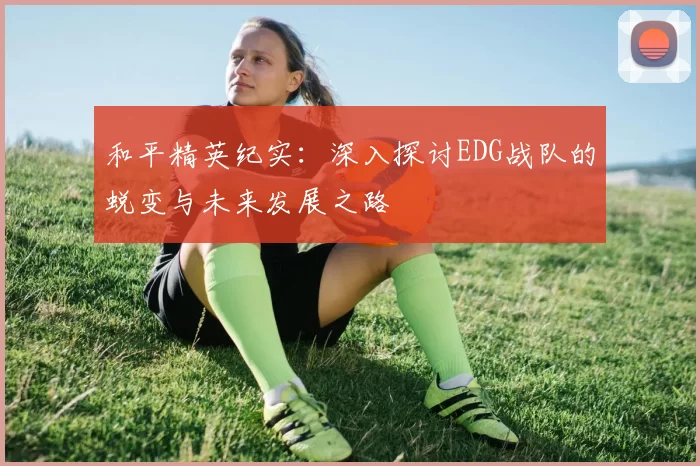 和平精英纪实：深入探讨EDG战队的蜕变与未来发展之路