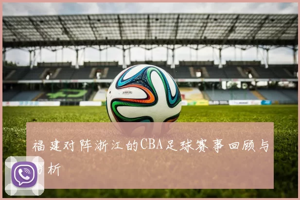 福建对阵浙江的CBA足球赛事回顾与分析