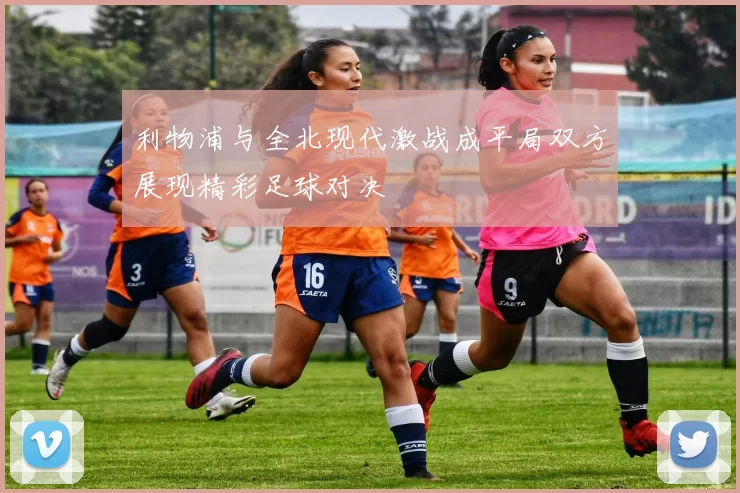 利物浦与全北现代激战成平局双方展现精彩足球对决