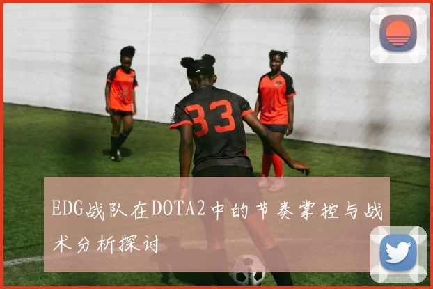 EDG战队在DOTA2中的节奏掌控与战术分析探讨
