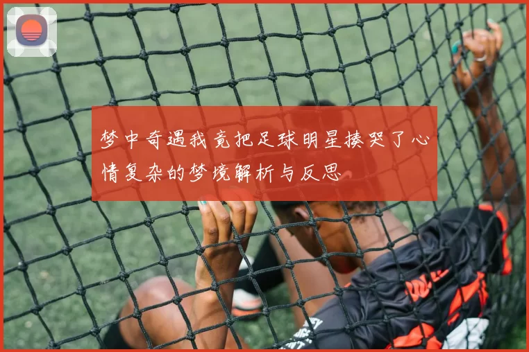 梦中奇遇我竟把足球明星揍哭了心情复杂的梦境解析与反思