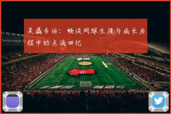 吴磊专访：畅谈网球生涯与成长历程中的点滴回忆