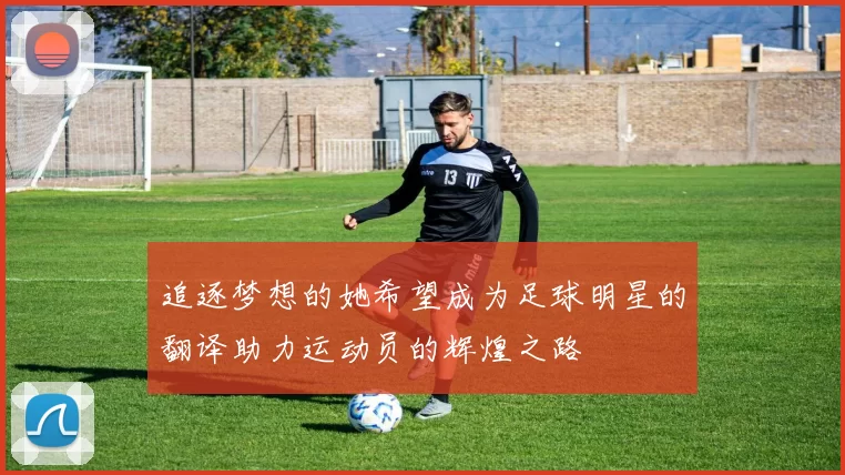 追逐梦想的她希望成为足球明星的翻译助力运动员的辉煌之路