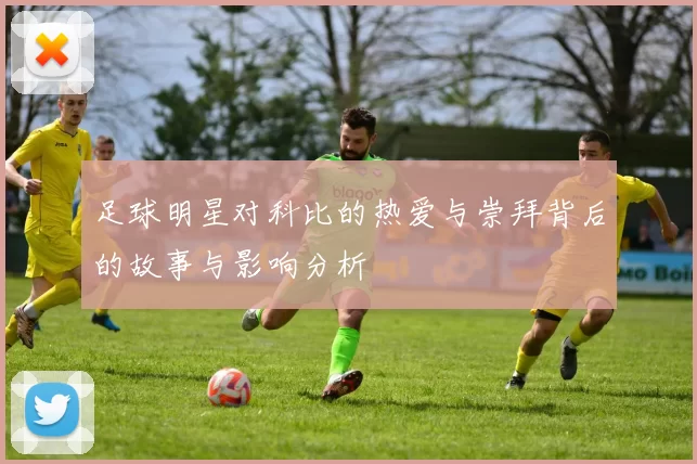 足球明星对科比的热爱与崇拜背后的故事与影响分析