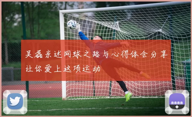 吴磊亲述网球之路与心得体会分享让你爱上这项运动