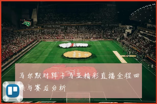 马尔默对阵卡马亚精彩直播全程回顾与赛后分析