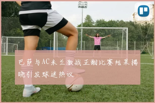 巴萨与AC米兰激战正酣比赛结果揭晓引发球迷热议