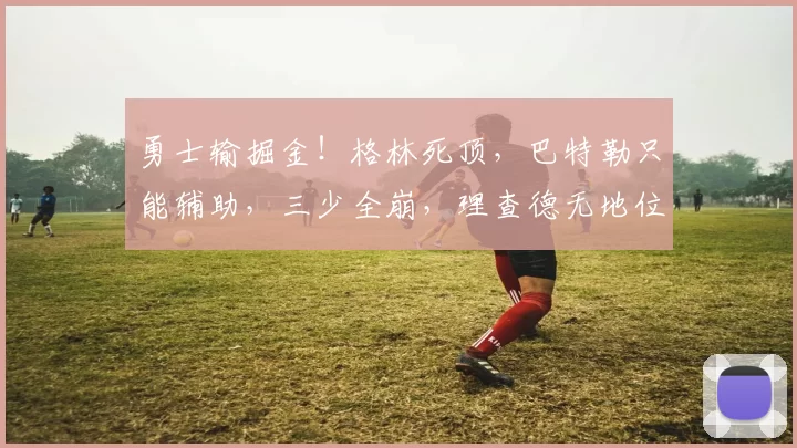 勇士输掘金！格林死顶，巴特勒只能辅助，三少全崩，理查德无地位