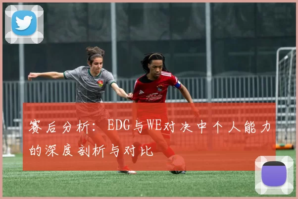 赛后分析：EDG与WE对决中个人能力的深度剖析与对比