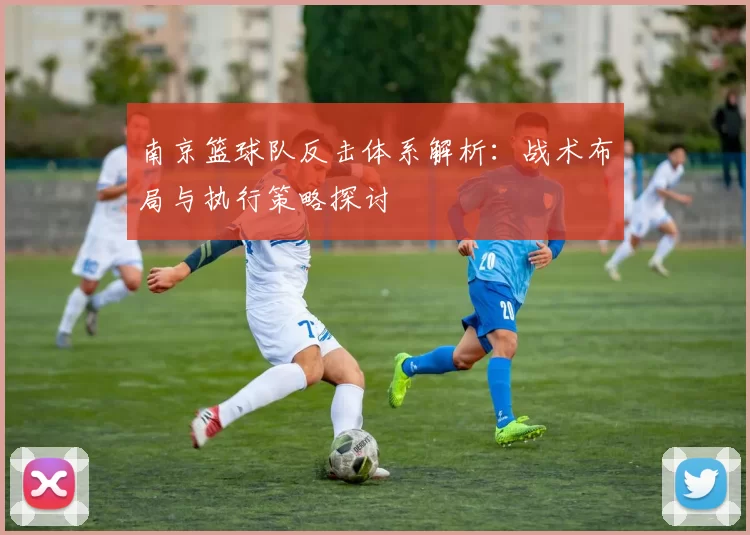南京篮球队反击体系解析：战术布局与执行策略探讨