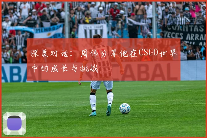 深度对话：周伟分享他在CSGO世界中的成长与挑战