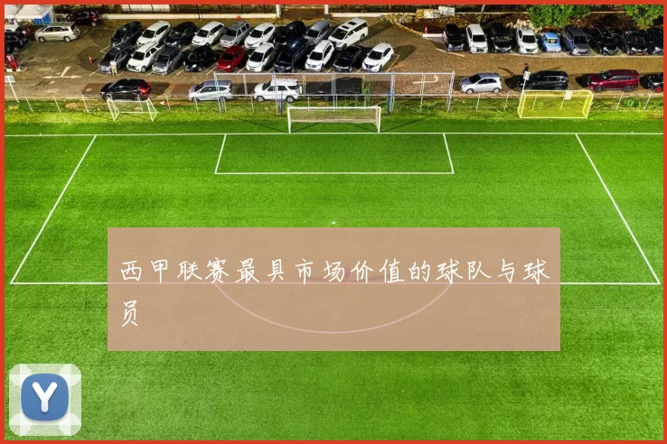 西甲联赛最具市场价值的球队与球员