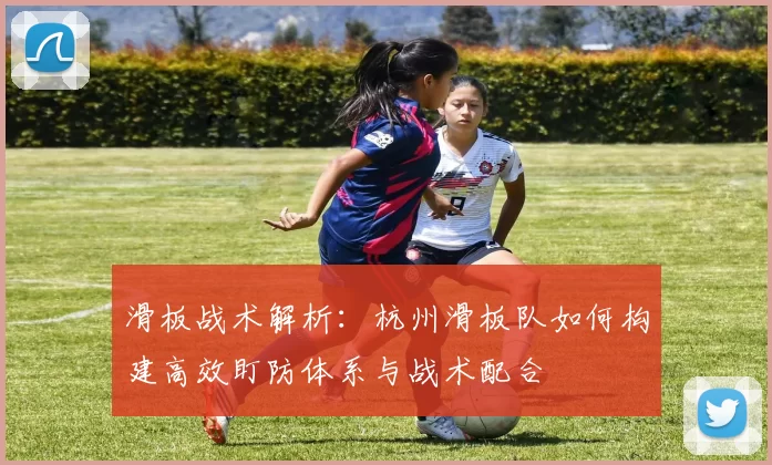 滑板战术解析：杭州滑板队如何构建高效盯防体系与战术配合