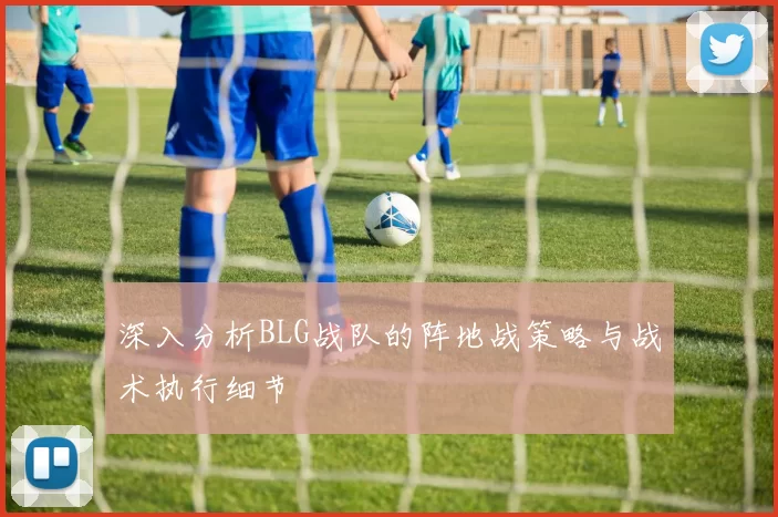 深入分析BLG战队的阵地战策略与战术执行细节