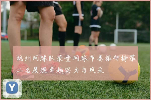 杭州网球队荣登网球节奏排行榜第二名展现卓越实力与风采