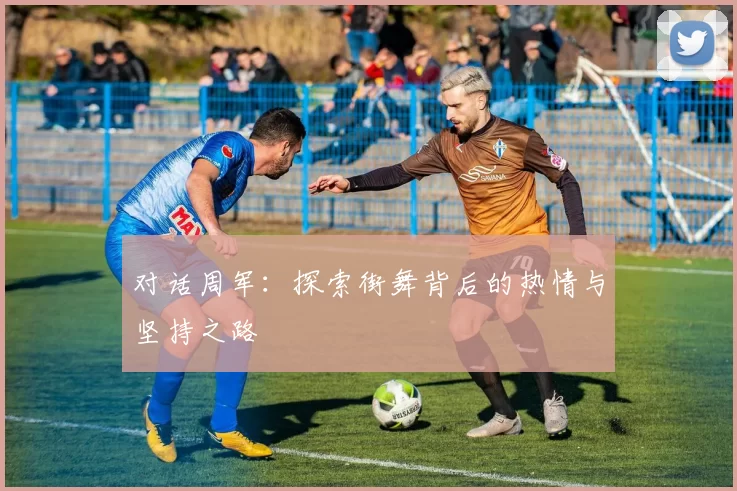 对话周军：探索街舞背后的热情与坚持之路