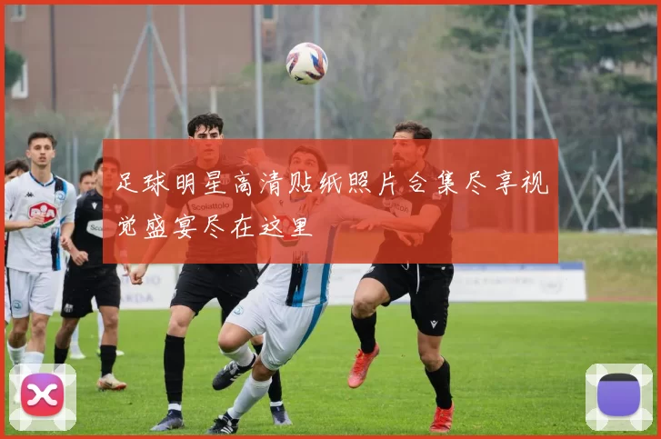 足球明星高清贴纸照片合集尽享视觉盛宴尽在这里