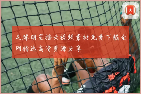 足球明星摇头视频素材免费下载全网精选高清资源分享