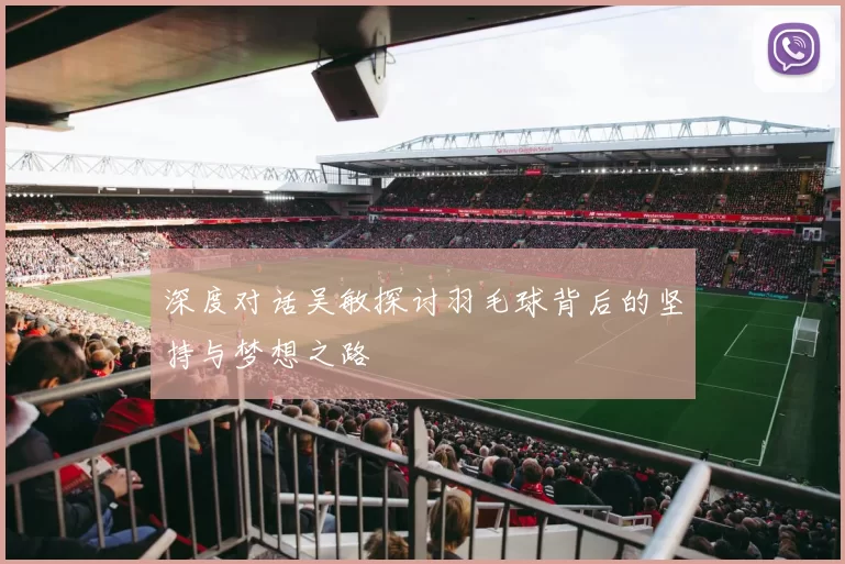 深度对话吴敏探讨羽毛球背后的坚持与梦想之路